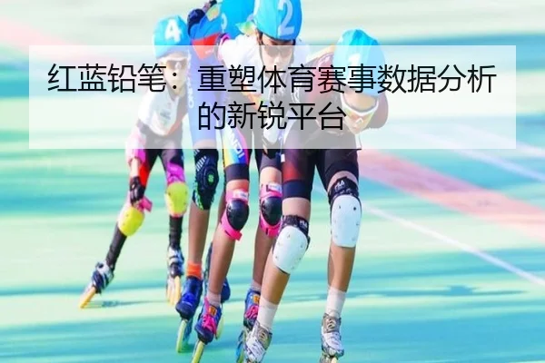 红蓝铅笔:重塑体育赛事数据分析的新锐平台